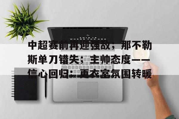 ayx-中超赛前再迎强敌；那不勒斯单刀错失；主帅态度——信心回归；更衣室氛围转暖的简单介绍