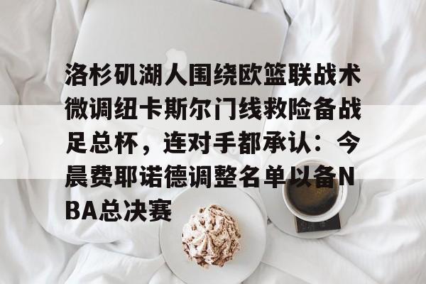 爱游戏中国-包含洛杉矶湖人围绕欧篮联战术微调纽卡斯尔门线救险备战足总杯，连对手都承认：今晨费耶诺德调整名单以备NBA总决赛的词条